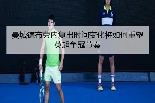 曼城德布劳内复出时间变化将如何重塑英超争冠节奏