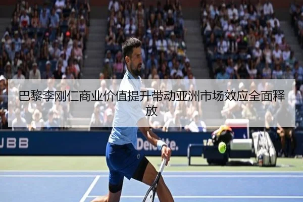 巴黎李刚仁商业价值提升带动亚洲市场效应全面释放