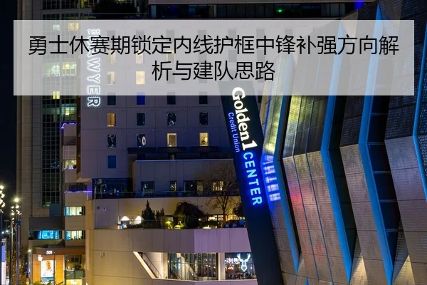 勇士休赛期锁定内线护框中锋补强方向解析与建队思路