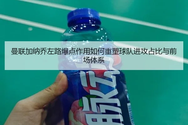 曼联加纳乔左路爆点作用如何重塑球队进攻占比与前场体系