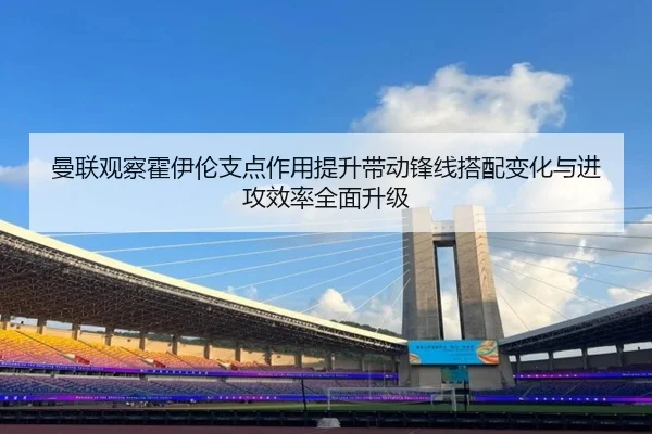 曼联观察霍伊伦支点作用提升带动锋线搭配变化与进攻效率全面升级