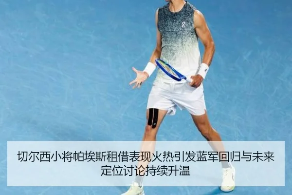 切尔西小将帕埃斯租借表现火热引发蓝军回归与未来定位讨论持续升温