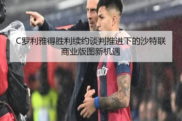 C罗利雅得胜利续约谈判推进下的沙特联商业版图新机遇