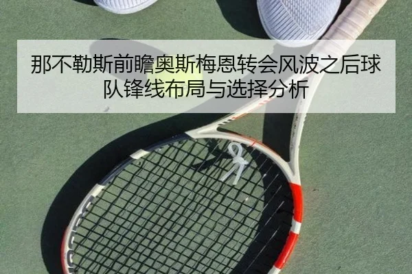 那不勒斯前瞻奥斯梅恩转会风波之后球队锋线布局与选择分析